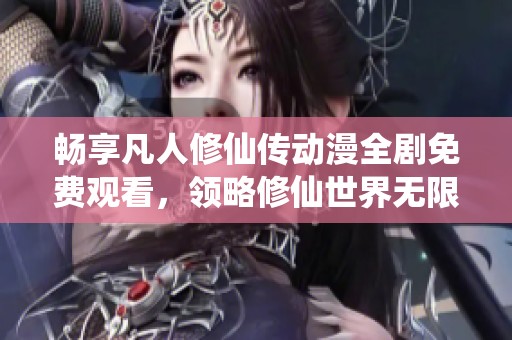 畅享凡人修仙传动漫全剧免费观看，领略修仙世界无限魅力