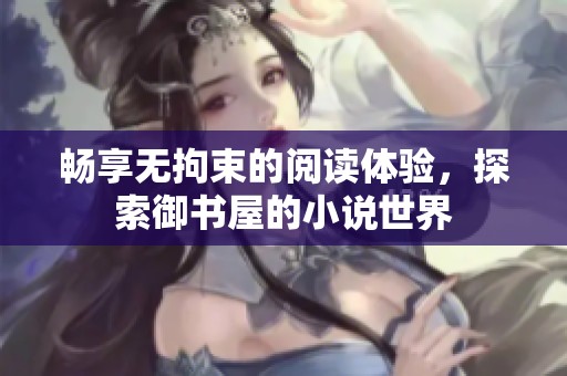 畅享无拘束的阅读体验，探索御书屋的小说世界