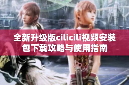 全新升级版cilicili视频安装包下载攻略与使用指南