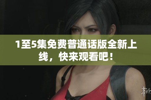 1至5集免费普通话版全新上线，快来观看吧！