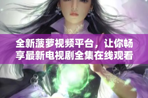 全新菠萝视频平台，让你畅享最新电视剧全集在线观看体验