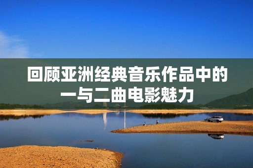 回顾亚洲经典音乐作品中的一与二曲电影魅力
