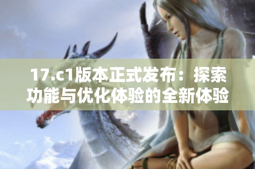 17.c1版本正式发布：探索功能与优化体验的全新体验