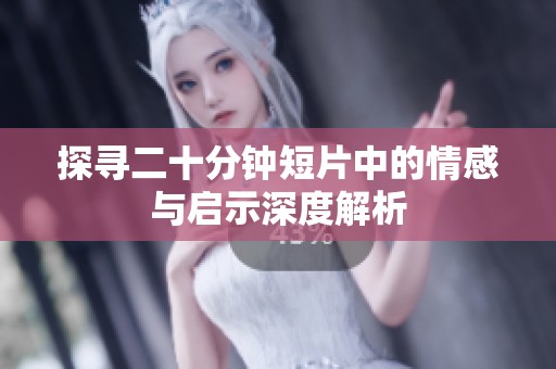 探寻二十分钟短片中的情感与启示深度解析