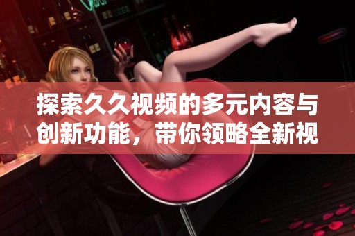 探索久久视频的多元内容与创新功能，带你领略全新视听体验