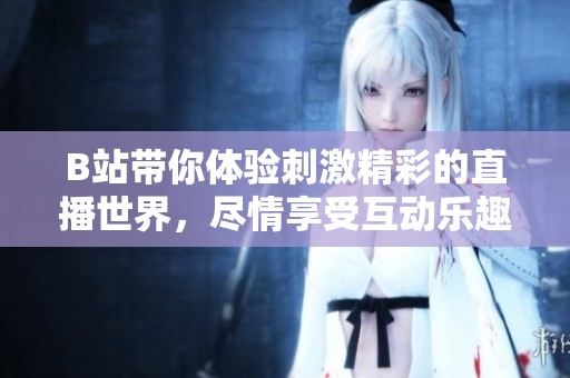 B站带你体验刺激精彩的直播世界，尽情享受互动乐趣与新视角
