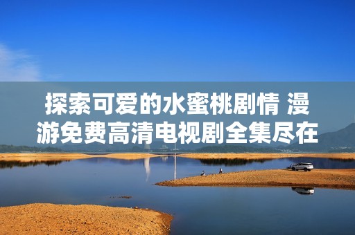 探索可爱的水蜜桃剧情 漫游免费高清电视剧全集尽在此处
