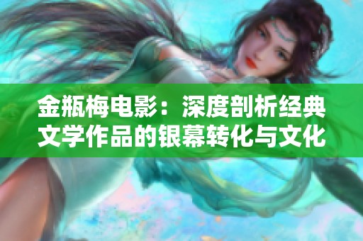金瓶梅电影：深度剖析经典文学作品的银幕转化与文化影响