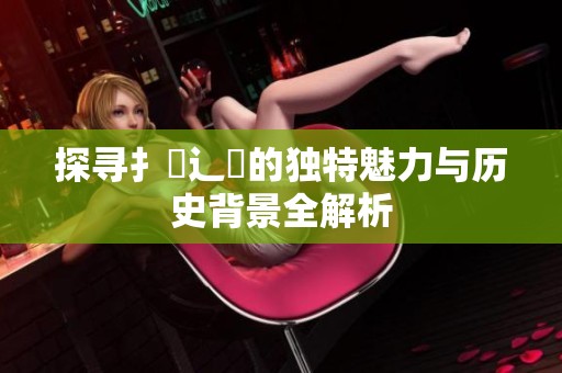 探寻扌喿辶畐的独特魅力与历史背景全解析