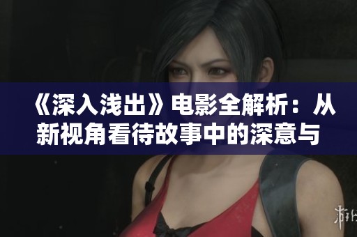 《深入浅出》电影全解析：从新视角看待故事中的深意与启示