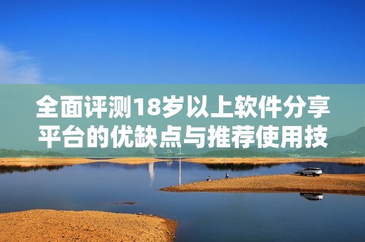 全面评测18岁以上软件分享平台的优缺点与推荐使用技巧