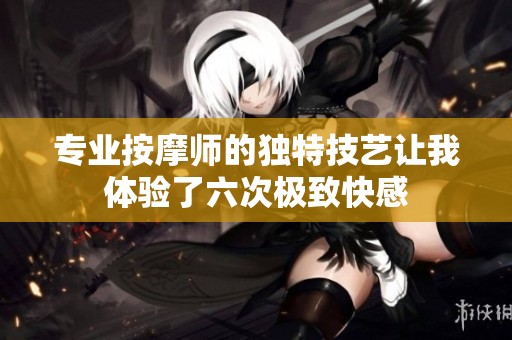 专业按摩师的独特技艺让我体验了六次极致快感