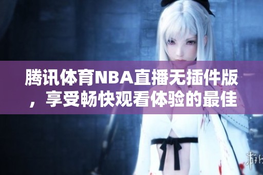 腾讯体育NBA直播无插件版，享受畅快观看体验的最佳选择