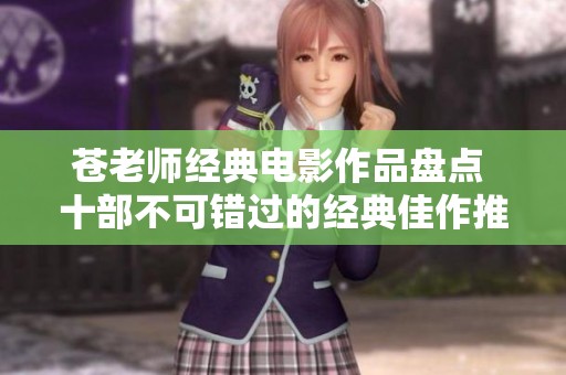 苍老师经典电影作品盘点 十部不可错过的经典佳作推荐