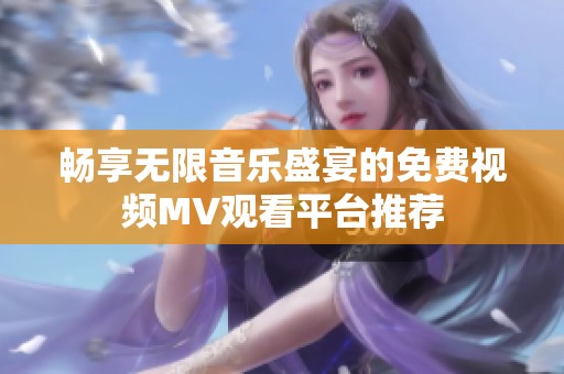 畅享无限音乐盛宴的免费视频MV观看平台推荐