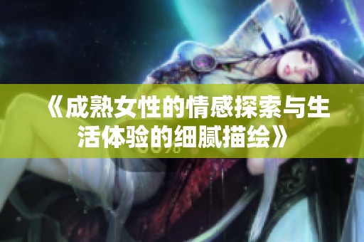 《成熟女性的情感探索与生活体验的细腻描绘》