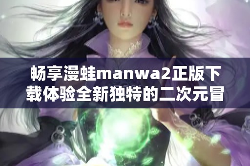 畅享漫蛙manwa2正版下载体验全新独特的二次元冒险之旅