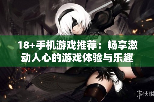 18+手机游戏推荐：畅享激动人心的游戏体验与乐趣