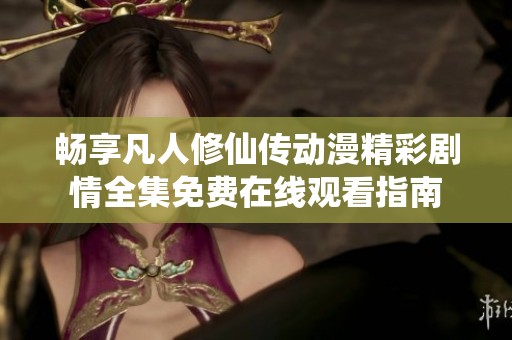 畅享凡人修仙传动漫精彩剧情全集免费在线观看指南