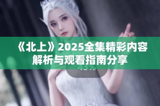 《北上》2025全集精彩内容解析与观看指南分享