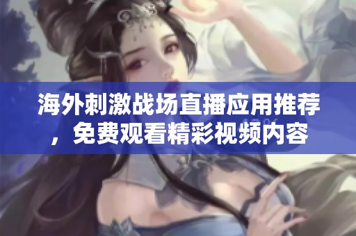 海外刺激战场直播应用推荐，免费观看精彩视频内容