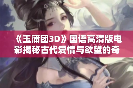 《玉蒲团3D》国语高清版电影揭秘古代爱情与欲望的奇幻旅程