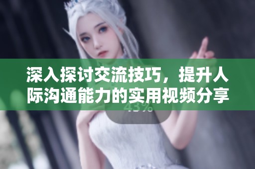 深入探讨交流技巧，提升人际沟通能力的实用视频分享