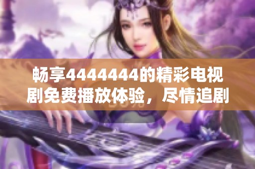 畅享4444444的精彩电视剧免费播放体验，尽情追剧吧