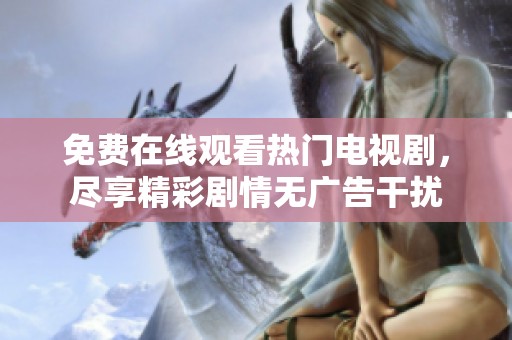 免费在线观看热门电视剧，尽享精彩剧情无广告干扰