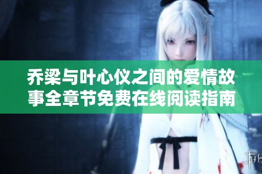 乔梁与叶心仪之间的爱情故事全章节免费在线阅读指南