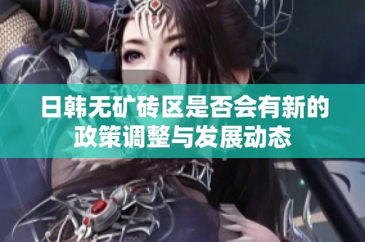 日韩无矿砖区是否会有新的政策调整与发展动态