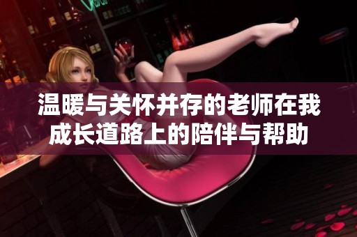 温暖与关怀并存的老师在我成长道路上的陪伴与帮助