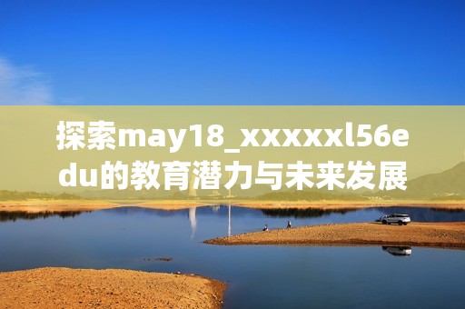 探索may18_xxxxxl56edu的教育潜力与未来发展方向