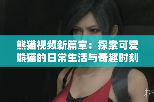熊猫视频新篇章：探索可爱熊猫的日常生活与奇趣时刻