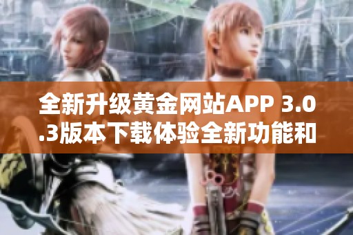 全新升级黄金网站APP 3.0.3版本下载体验全新功能和优化服务