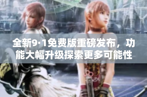 全新9·1免费版重磅发布，功能大幅升级探索更多可能性