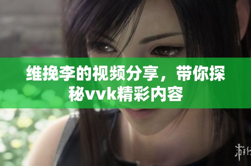 维挽李的视频分享，带你探秘vvk精彩内容