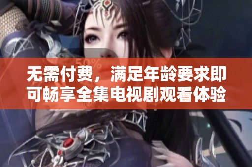 无需付费，满足年龄要求即可畅享全集电视剧观看体验
