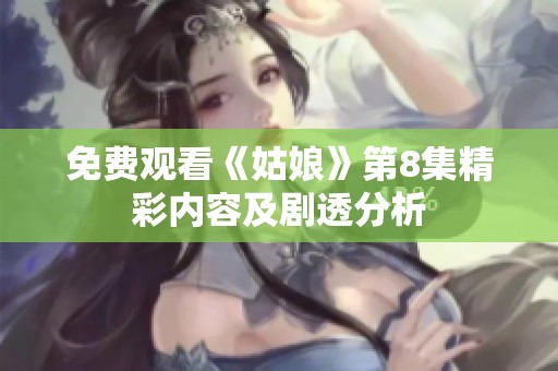 免费观看《姑娘》第8集精彩内容及剧透分析