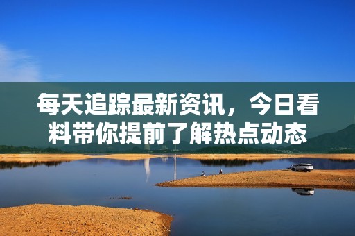 每天追踪最新资讯，今日看料带你提前了解热点动态