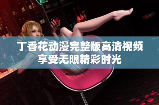 丁香花动漫完整版高清视频享受无限精彩时光