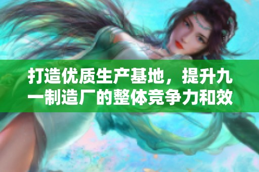 打造优质生产基地，提升九一制造厂的整体竞争力和效率