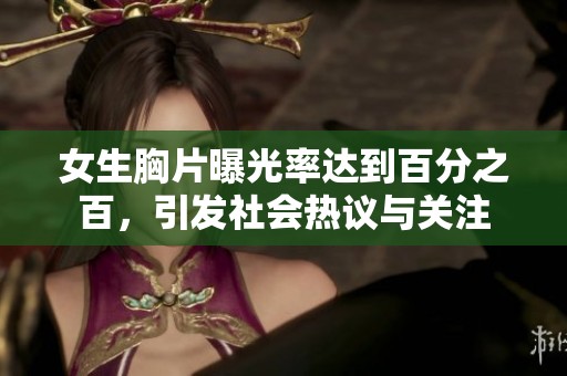 女生胸片曝光率达到百分之百，引发社会热议与关注