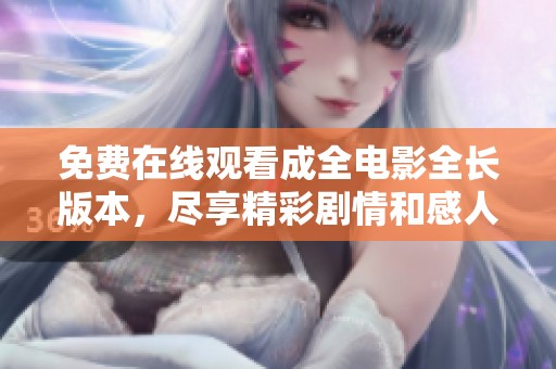 免费在线观看成全电影全长版本，尽享精彩剧情和感人时刻