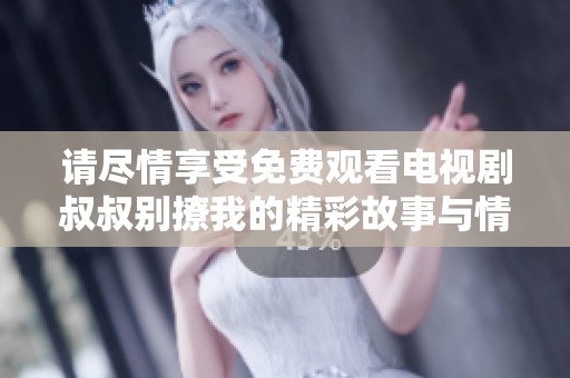 请尽情享受免费观看电视剧叔叔别撩我的精彩故事与情感纠葛