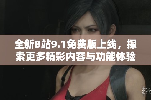 全新B站9.1免费版上线，探索更多精彩内容与功能体验