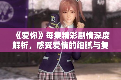 《爱你》每集精彩剧情深度解析，感受爱情的细腻与复杂多变