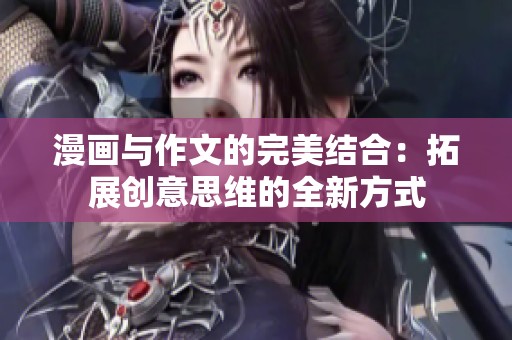 漫画与作文的完美结合：拓展创意思维的全新方式