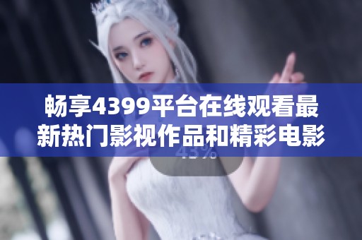 畅享4399平台在线观看最新热门影视作品和精彩电影资源