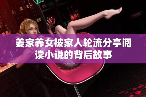 姜家养女被家人轮流分享阅读小说的背后故事